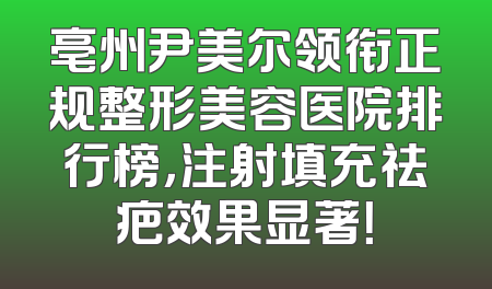 亳州尹美尔领衔正规整形美容医院排行榜，注射填充祛疤效果显著！