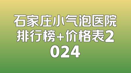 石家庄小气泡医院排行榜+价格表2024