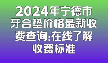 2024年宁德市牙合垫价格最新收费查询：在线了解收费标准