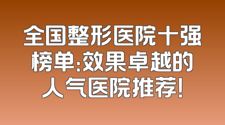 全国整形医院十强榜单：效果卓越的人气医院推荐！