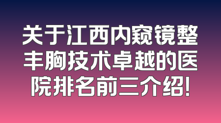 关于江西内窥镜整丰胸技术卓越的医院排名前三介绍！