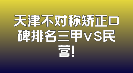 天津不对称矫正口碑排名三甲vs民营!
