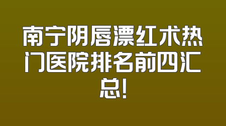 南宁阴唇漂红术热门医院排名前四汇总！