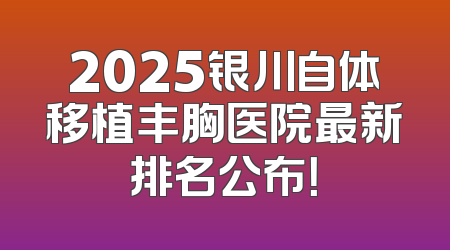 2025银川自体移植丰胸医院最新排名公布！