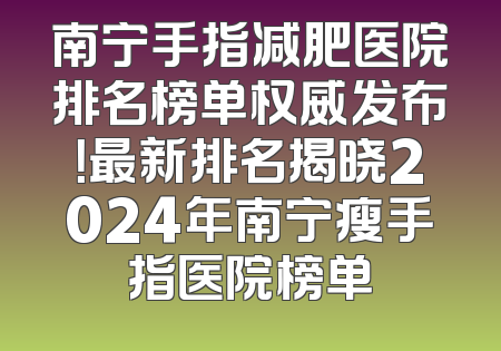 南宁手指减肥医院排名榜单权威发布！最新排名揭晓2024年南宁瘦手指医院榜单