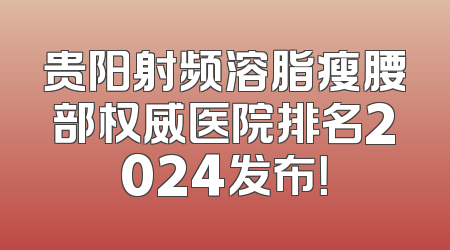 贵阳射频溶脂瘦腰部权威医院排名2024发布！