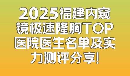 2025福建内窥镜极速隆胸TOP医院医生名单及实力测评分享！