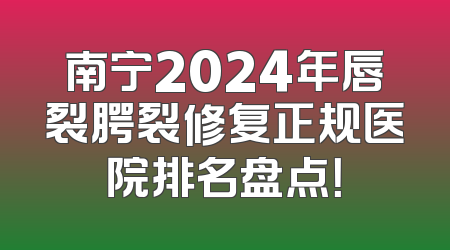 南宁2024年唇裂腭裂修复正规医院排名盘点！