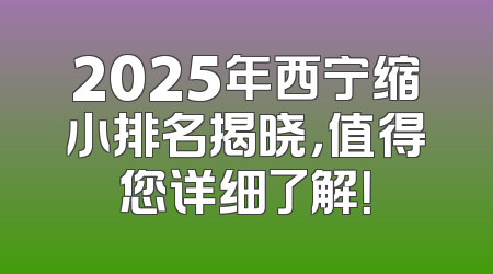 2025年西宁缩小排名揭晓，值得您详细了解！