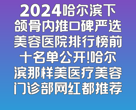 2024哈尔滨下颌骨内推口碑严选美容医院排行榜前十名单公开！哈尔滨那样美医疗美容门诊部网红都推荐