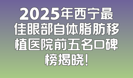 2025年西宁最佳眼部自体脂肪移植医院前五名口碑榜揭晓！