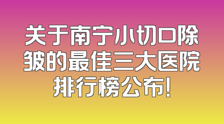 关于南宁小切口除皱的最佳三大医院排行榜公布！