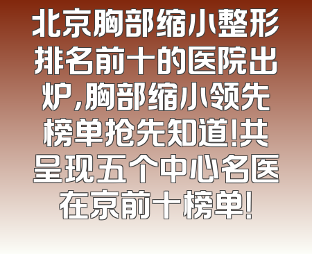 北京胸部缩小整形排名前十的医院出炉，胸部缩小领先榜单抢先知道！共呈现五个中心名医在京前十榜单！