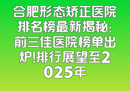 合肥形态矫正医院排名榜最新揭秘：前三佳医院榜单出炉！排行展望至2025年