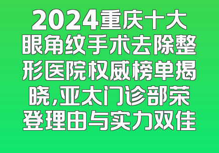 2024重庆十大眼角纹手术去除整形医院权威榜单揭晓，亚太门诊部荣登理由与实力双佳