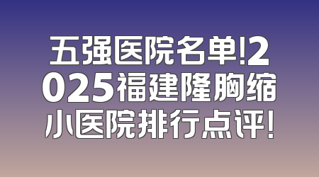 五强医院名单！2025福建隆胸缩小医院排行点评！
