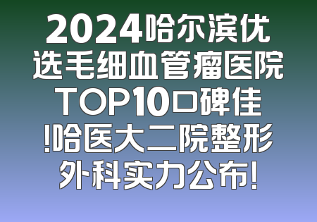 2024哈尔滨优选毛细血管瘤医院TOP10口碑佳！哈医大二院整形外科实力公布！