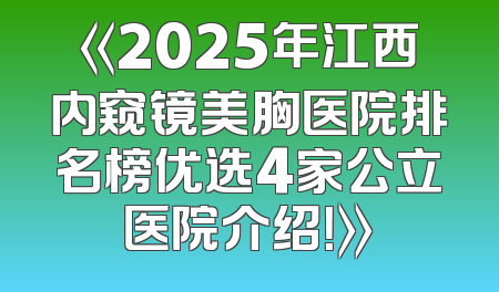 《2025年江西内窥镜美胸医院排名榜优选4家公立医院介绍！》