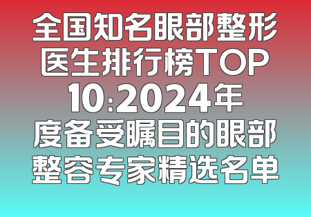 全国知名眼部整形医生排行榜TOP10：2024年度备受瞩目的眼部整容专家精选名单