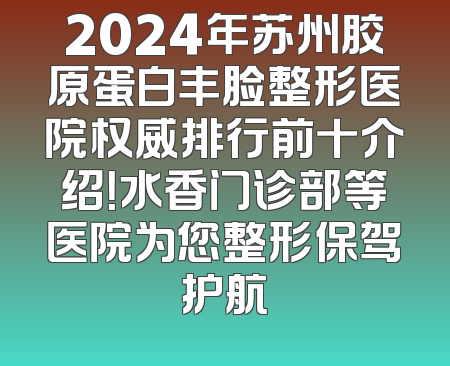 2024年苏州胶原蛋白丰脸整形医院权威排行前十介绍！水香门诊部等医院为您整形保驾护航
