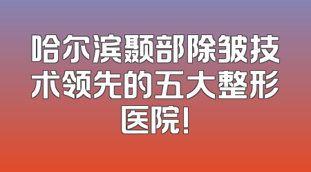 哈尔滨颞部除皱技术领先的五大整形医院!
