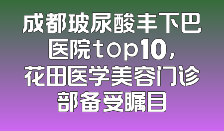 成都玻尿酸丰下巴医院top10，花田医学美容门诊部备受瞩目