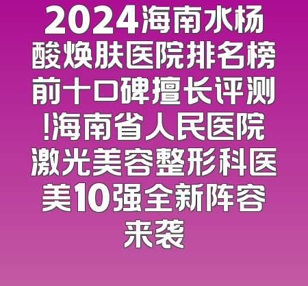 2024海南水杨酸焕肤医院排名榜前十口碑擅长评测！海南省人民医院激光美容整形科医美10强全新阵容来袭