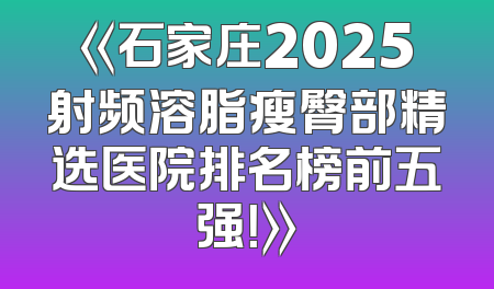 《石家庄2025射频溶脂瘦臀部精选医院排名榜前五强！》