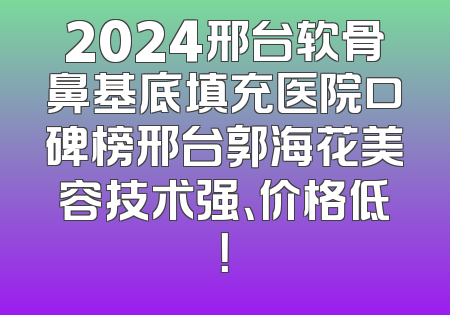 2024邢台软骨鼻基底填充医院口碑榜邢台郭海花美容技术强、价格低！