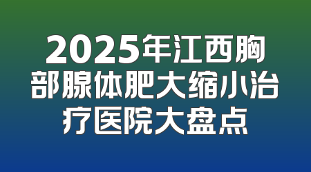 2025年江西胸部腺体肥大缩小治疗医院大盘点