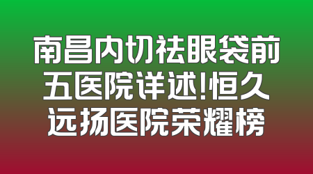 南昌内切祛眼袋前五医院详述！恒久远扬医院荣耀榜