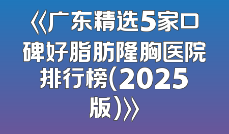 《广东精选5家口碑好脂肪隆胸医院排行榜（2025版）》