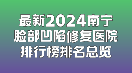 最新2024南宁脸部凹陷修复医院排行榜排名总览