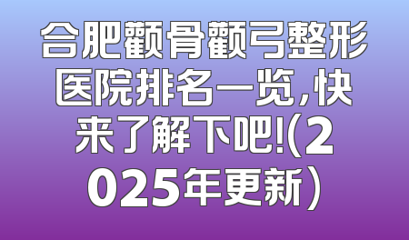 合肥颧骨颧弓整形医院排名一览，快来了解下吧！(2025年更新)