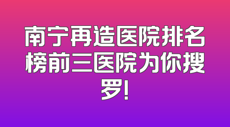 南宁再造医院排名榜前三医院为你搜罗!