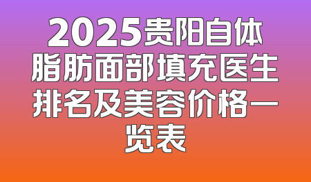 2025贵阳自体脂肪面部填充医生排名及美容价格一览表