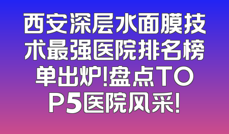 西安深层水面膜技术最强医院排名榜单出炉！盘点TOP5医院风采！