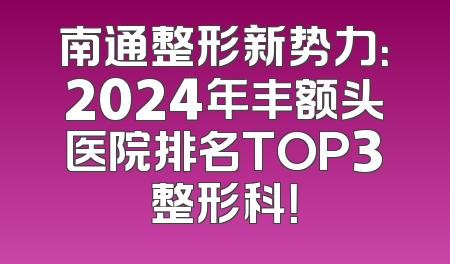 南通整形新势力：2024年丰额头医院排名TOP3整形科！
