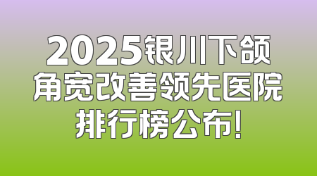 2025银川下颌角宽改善领先医院排行榜公布！