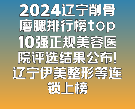 2024辽宁削骨磨腮排行榜top10强正规美容医院评选结果公布！辽宁伊美整形等连锁上榜