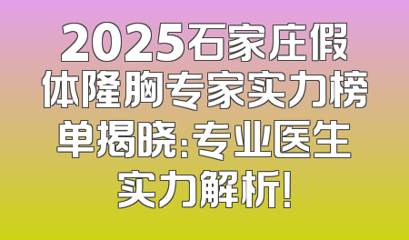 2025石家庄假体隆胸专家实力榜单揭晓：专业医生实力解析！