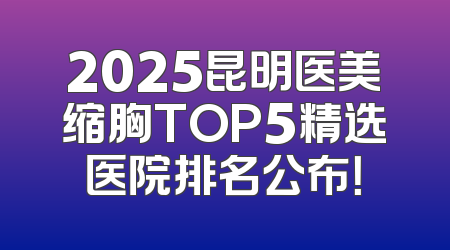 2025昆明医美缩胸TOP5精选医院排名公布！