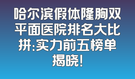 哈尔滨假体隆胸双平面医院排名大比拼：实力前五榜单揭晓！