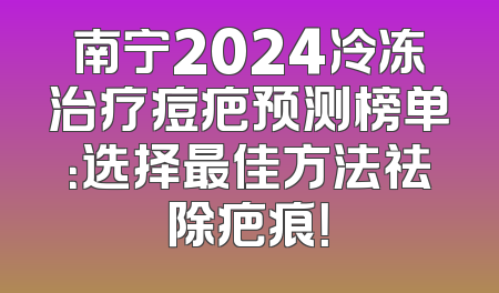 南宁2024冷冻治疗痘疤预测榜单：选择最佳方法祛除疤痕！