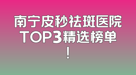 南宁皮秒祛斑医院TOP3精选榜单！