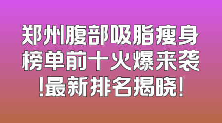 郑州腹部吸脂瘦身榜单前十火爆来袭！最新排名揭晓！