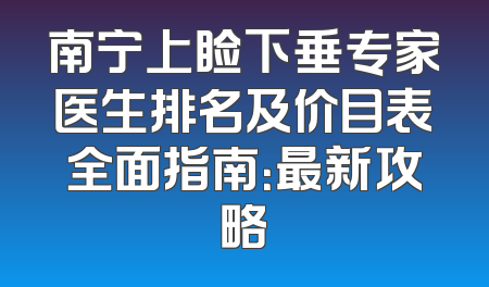 南宁上睑下垂专家医生排名及价目表全面指南：最新攻略