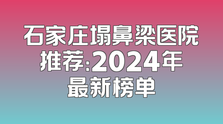 石家庄塌鼻梁医院推荐：2024年最新榜单