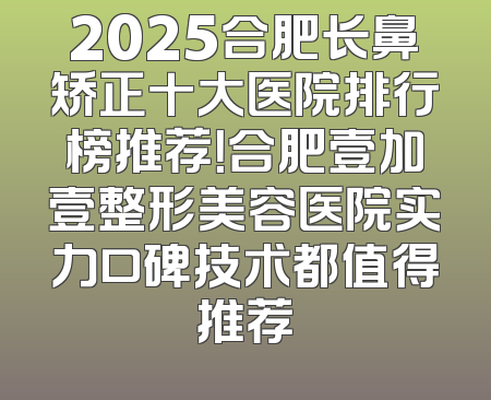 2025合肥长鼻矫正十大医院排行榜推荐！合肥壹加壹整形美容医院实力口碑技术都值得推荐