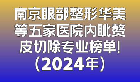 南京眼部整形华美等五家医院内眦赘皮切除专业榜单!(2024年)
